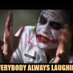 Duh. | WHY IS EVERYBODY ALWAYS LAUGHING AT ME? | image tagged in memes,and everybody loses their minds,joker,laugh,not funny | made w/ Imgflip meme maker