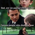 Famous people just died this year | Dad, are we paying tribute to me? Famous people who died this year | image tagged in memes,finding neverland,funny | made w/ Imgflip meme maker