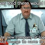 I'll change its name to the new company or logo | I was told there would be; The new company or logo would change its name to me | image tagged in memes,i was told there would be,funny | made w/ Imgflip meme maker