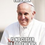 Pope Francis why not both | THIS MAN; IS NO CLOSER TO GOD THEN US | image tagged in pope francis why not both | made w/ Imgflip meme maker