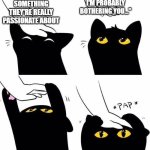 cat headpat meme | "SORRY, I'M PROBABLY BOTHERING YOU..."; PERSON TELLING ME ABOUT SOMETHING THEY'RE REALLY PASSIONATE ABOUT | image tagged in cat headpat meme,memes,black cat | made w/ Imgflip meme maker