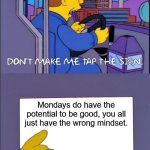 For anyone that’s mad when it’s Monday. | Mondays do have the potential to be good, you all just have the wrong mindset. | image tagged in don't make me tap the sign | made w/ Imgflip meme maker