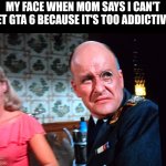 GTA 6 is banned in my house | MY FACE WHEN MOM SAYS I CAN'T GET GTA 6 BECAUSE IT'S TOO ADDICTIVE: | image tagged in hogan's heroes,gta 6,funny memes,memes,relatable,video games | made w/ Imgflip meme maker