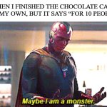 o o | WHEN I FINISHED THE CHOCOLATE CAKE ON MY OWN, BUT IT SAYS “FOR 10 PEOPLE” | image tagged in maybe i am a monster | made w/ Imgflip meme maker