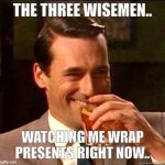 Laughing Don Draper | THE THREE WISEMEN.. WATCHING ME WRAP PRESENTS RIGHT NOW.. | image tagged in laughing don draper | made w/ Imgflip meme maker