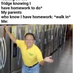 "I love refrigerators because who doesn't! Heh!" | Me: *chilling on my phone leaning on the fridge knowing I have homework to do*
My parents who know I have homework: *walk in*
Me: | image tagged in i love refrigerators,homework,parents | made w/ Imgflip meme maker