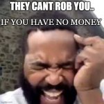 wehhhh | IF YOU HAVE NO MONEY; THEY CANT ROB YOU.. | image tagged in wehhhh | made w/ Imgflip meme maker