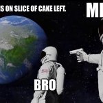 The fight between one slice of cake | ME; WHEN THERE IS ON SLICE OF CAKE LEFT. BRO | image tagged in memes,space,astronaut | made w/ Imgflip meme maker