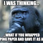 Thoughts raw from my mind | I WAS THINKING... ...WHAT IF YOU WRAPPED WRAPPING PAPER AND GAVE IT AS A GIFT? | image tagged in deep thoughts,memes,funny,fun,thinking,monkey | made w/ Imgflip meme maker