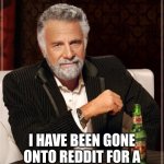 I won't be posting here anymore | HEY THERE; I HAVE BEEN GONE ONTO REDDIT FOR A WHILE TO REDEEM MYSELF. | image tagged in memes,the most interesting man in the world | made w/ Imgflip meme maker