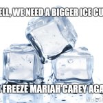 Today's Christmas Eve, let's make a mission to capture Mariah Carey and save Christmas | WELL, WE NEED A BIGGER ICE CUBE; TO FREEZE MARIAH CAREY AGAIN | image tagged in funny,memes,christmas,all i want for christmas is you,mariah carey | made w/ Imgflip meme maker