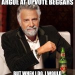 Very obvious | I DON'T ALWAYS ARGUE AT UPVOTE BEGGARS; BUT WHEN I DO, I WOULD SAY THEIR ARGUMENTS ARE INVALID | image tagged in memes,the most interesting man in the world,why are you reading this,funny | made w/ Imgflip meme maker