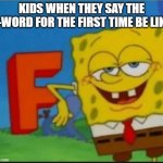 Infinite Power | KIDS WHEN THEY SAY THE F-WORD FOR THE FIRST TIME BE LIKE | image tagged in f,memes,funny,kids,swearing | made w/ Imgflip meme maker