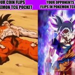 every time in pokemon tcg pocket | YOUR COIN FLIPS IN POKEMON TCG POCKET; YOUR OPPONENTS COIN FLIPS IN POKEMON TCG POCKET | image tagged in weak goku vs goku ultra instinct | made w/ Imgflip meme maker