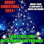 Merry Christmas  | MERRY CHRISTMAS 2024 ! WHERE THERE IS LOVE HOPE IS NEVER FAR BEHIND; ENJOY THIS TIME WITH FAMILY AND FRIENDS! | image tagged in merry christmas | made w/ Imgflip meme maker