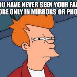 Futurama Fry | YOU HAVE NEVER SEEN YOUR FACE BEFORE ONLY IN MIRRORS OR PHOTOS | image tagged in memes,futurama fry | made w/ Imgflip meme maker