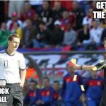 Asshole Ref | GET OFF THE FIELD! ALL I DID WAS KICK THE BALL | image tagged in memes,asshole ref | made w/ Imgflip meme maker