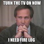 Christmas Day | TURN THE TV ON NOW; I NEED FIRE LOG | image tagged in christmas vacation disgust | made w/ Imgflip meme maker