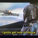 I forgot to make a video | Me; Literally anything I made a video | image tagged in i gotta get one of those,memes,funny | made w/ Imgflip meme maker