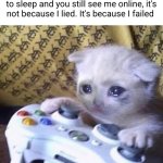 sorry to admit it | If I say I'm getting off the game to sleep and you still see me online, it's not because I lied. It's because I failed | image tagged in sad gaming cat,gaming,sad,cats,relatable,sleep | made w/ Imgflip meme maker