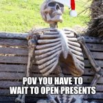 Very true like dad get out to the bathroom! | POV YOU HAVE TO WAIT TO OPEN PRESENTS | image tagged in memes,waiting skeleton,xmas,christmas,merry christmas | made w/ Imgflip meme maker