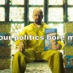 Your politics bore me walter white