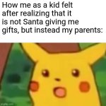 Surprised Pikachu | How me as a kid felt after realizing that it is not Santa giving me gifts, but instead my parents: | image tagged in memes,surprised pikachu,christmas,childhood,santa | made w/ Imgflip meme maker