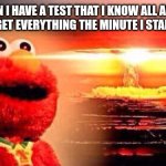 elmo nuke bomb | WHEN I HAVE A TEST THAT I KNOW ALL ABOUT THEN I FORGET EVERYTHING THE MINUTE I START THE TEST | image tagged in elmo nuke bomb | made w/ Imgflip meme maker