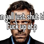 can yall just shut the fuck up atp