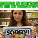 When I don't have any money | ME WALKING IN MY PARENTS HOUSE 
AND I DID NOT BRING ANY GIFTS | image tagged in sorry | made w/ Imgflip meme maker