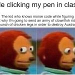 Monkey Puppet | Me clicking my pen in class; The kid who knows morse code while figuring out why I'm going to send an army of clownfish riding a bunch of chicken legs in order to destroy Australia: | image tagged in memes,monkey puppet | made w/ Imgflip meme maker