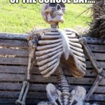 RELATABLE? | POV:IT'S THE END OF THE SCHOOL DAY.... | image tagged in memes,waiting skeleton | made w/ Imgflip meme maker