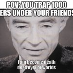 I Am become death destroyer of worlds | POV: YOU TRAP 1000 CREEPERS UNDER YOUR FRIENDS BASE | image tagged in i am become death destroyer of worlds | made w/ Imgflip meme maker