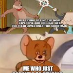 (it's the thought that counts...) | MFS TRYING TO FIND THE MOST EXPENSIVE AND ORIGINAL GIFT FOR THEIR LOVED ONES THIS CHRISTMAS; ME WHO JUST BOUGHT A $2 KEY RING | image tagged in tom and jerry swordfight | made w/ Imgflip meme maker