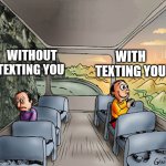 When you flirt someone | WITH TEXTING YOU; WITHOUT TEXTING YOU | image tagged in two guys on a bus | made w/ Imgflip meme maker