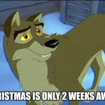 Christmas is only 2 weeks away | CHRISTMAS IS ONLY 2 WEEKS AWAY | image tagged in balto,christmas,universal studios,santa claus | made w/ Imgflip meme maker