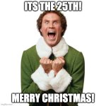 Its CHRISTMAS!!!! | ITS THE 25TH! MERRY CHRISTMAS! | image tagged in buddy the elf,christmas,funny,memes,relatable,santa | made w/ Imgflip meme maker