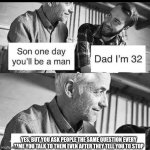 Son one day you'll be a man | YES, BUT YOU ASK PEOPLE THE SAME QUESTION EVERY TIME YOU TALK TO THEM EVEN AFTER THEY TELL YOU TO STOP | image tagged in son one day you'll be a man | made w/ Imgflip meme maker