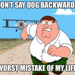 Peter Griffin running away | DON’T SAY DOG BACKWARDS; WORST MISTAKE OF MY LIFE | image tagged in peter griffin running away | made w/ Imgflip meme maker