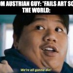 We're all gonna die | RANDOM AUSTRIAN GUY: *FAILS ART SCHOOL*
THE WORLD: | image tagged in we're all gonna die,memes | made w/ Imgflip meme maker