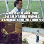 Merry Melancholy | WHEN SOME OF YOUR LOVED ONES AREN'T THERE ANYMORE TO CELEBRATE CHRISTMAS WITH YOU | image tagged in memes,sad pablo escobar | made w/ Imgflip meme maker