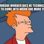 Futurama Fry | IF A MORGUE WORKER DIES HE TECHNICALLY HAS TO COME INTO WORK ONE MORE TIME | image tagged in memes,futurama fry | made w/ Imgflip meme maker