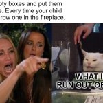 Kids act up | Wrap empty boxes and put them under tree. Every time your child acts up throw one in the fireplace. WHAT IF I RUN OUT OF KIDS? | image tagged in memes,woman yelling at cat | made w/ Imgflip meme maker