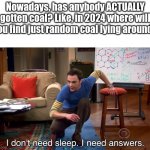 I NEED ANSWERS | Nowadays, has anybody ACTUALLY gotten coal? Like, in 2024 where will you find just random coal lying around? | image tagged in i don't need sleep i need answers | made w/ Imgflip meme maker