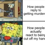 People who actually react to being cut it off my hands | How people reply to getting murdered; How people actually react to being cut off my hands | image tagged in poor squidward vs rich spongebob,memes,funny | made w/ Imgflip meme maker