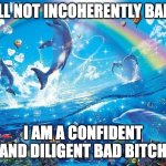 value positive pond scum | I WILL NOT INCOHERENTLY BABBLE; I AM A CONFIDENT AND DILIGENT BAD BITCH | image tagged in happy dolphin rainbow | made w/ Imgflip meme maker