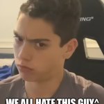 we all do | LETS BE REAL; WE ALL HATE THIS GUY^ | image tagged in whatchu mean by that | made w/ Imgflip meme maker