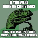 Philosoraptor | IF YOU WERE BORN ON CHRISTMAS; DOES THAT MAKE YOU YOUR MOM'S CHRISTMAS PRESENT? | image tagged in memes,philosoraptor | made w/ Imgflip meme maker