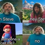 for something else | I am Steve              hey Steve; no; did someone-a call me? | image tagged in minecraft movie popular character plot twist portal introduction,antimeme | made w/ Imgflip meme maker