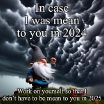 Meanie | In case I was mean to you in 2024; Work on yourself so that I don’t have to be mean to you in 2025 | image tagged in angery gnome shaking his fist at the clouds | made w/ Imgflip meme maker